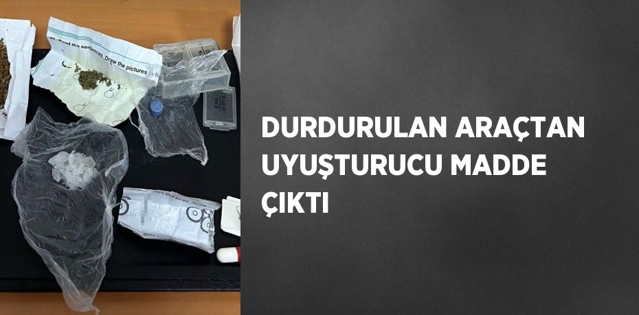 DURDURULAN ARAÇTAN UYUŞTURUCU MADDE ÇIKTI