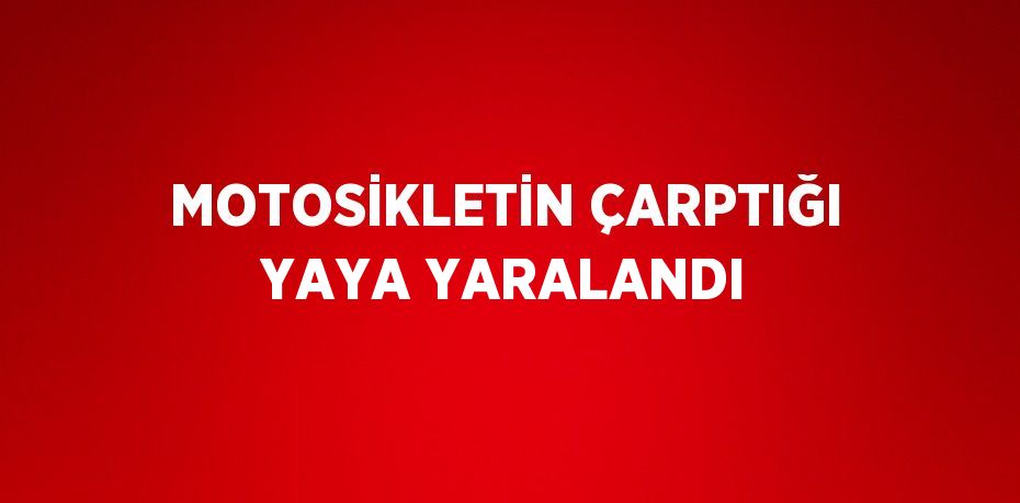 MOTOSİKLETİN ÇARPTIĞI YAYA YARALANDI