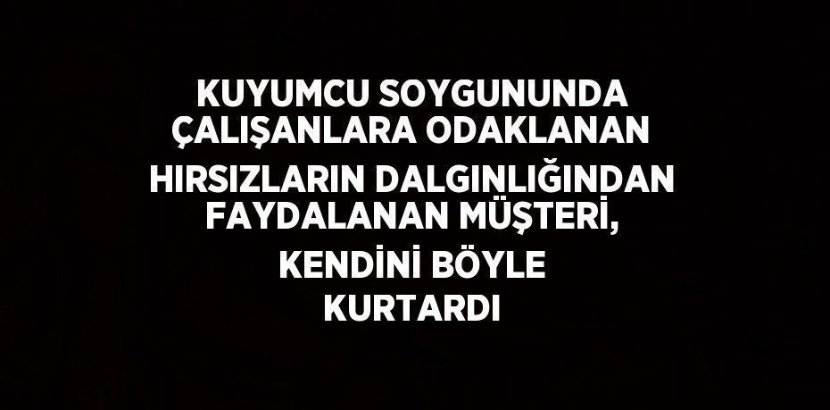 KUYUMCU SOYGUNUNDA ÇALIŞANLARA ODAKLANAN HIRSIZLARIN DALGINLIĞINDAN FAYDALANAN MÜŞTERİ, KENDİNİ BÖYLE KURTARDI