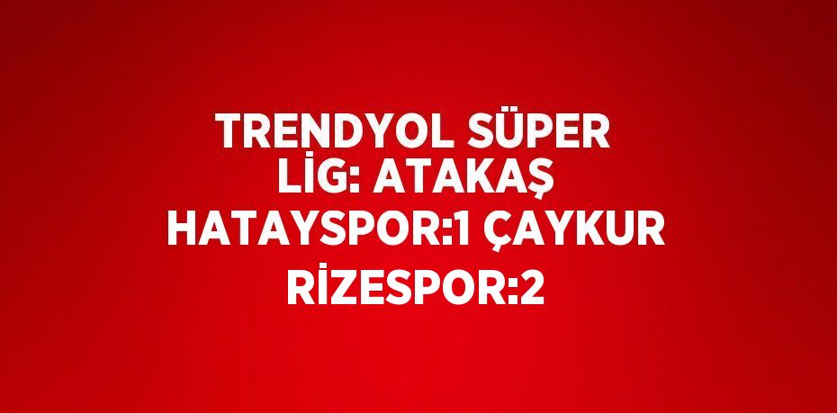 TRENDYOL SÜPER LİG: ATAKAŞ HATAYSPOR:1 ÇAYKUR RİZESPOR:2