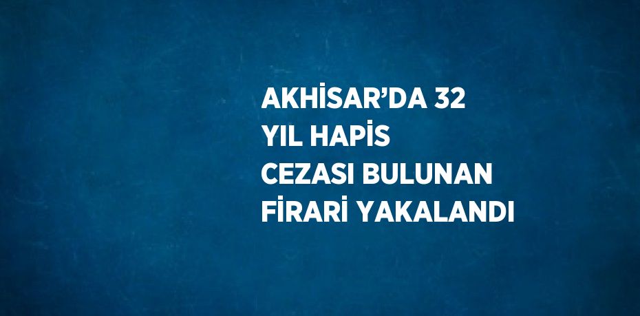 AKHİSAR’DA 32 YIL HAPİS CEZASI BULUNAN FİRARİ YAKALANDI