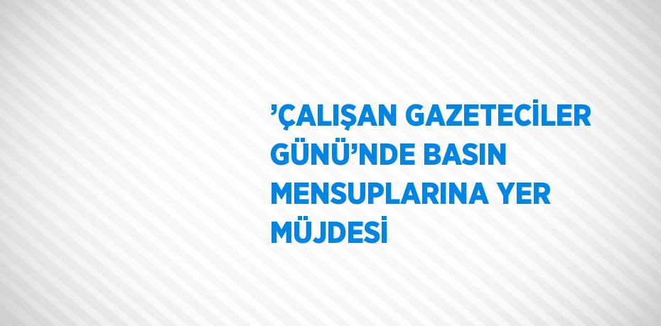 ’ÇALIŞAN GAZETECİLER GÜNÜ’NDE BASIN MENSUPLARINA YER MÜJDESİ