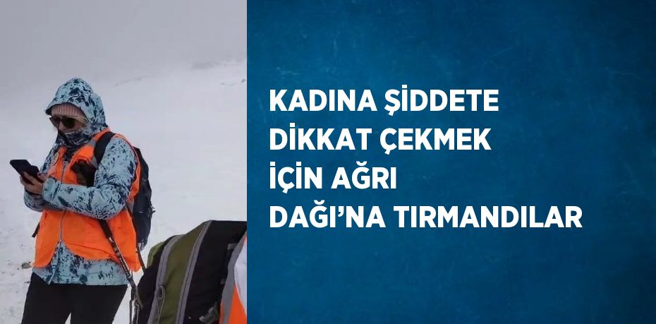 KADINA ŞİDDETE DİKKAT ÇEKMEK İÇİN AĞRI DAĞI’NA TIRMANDILAR