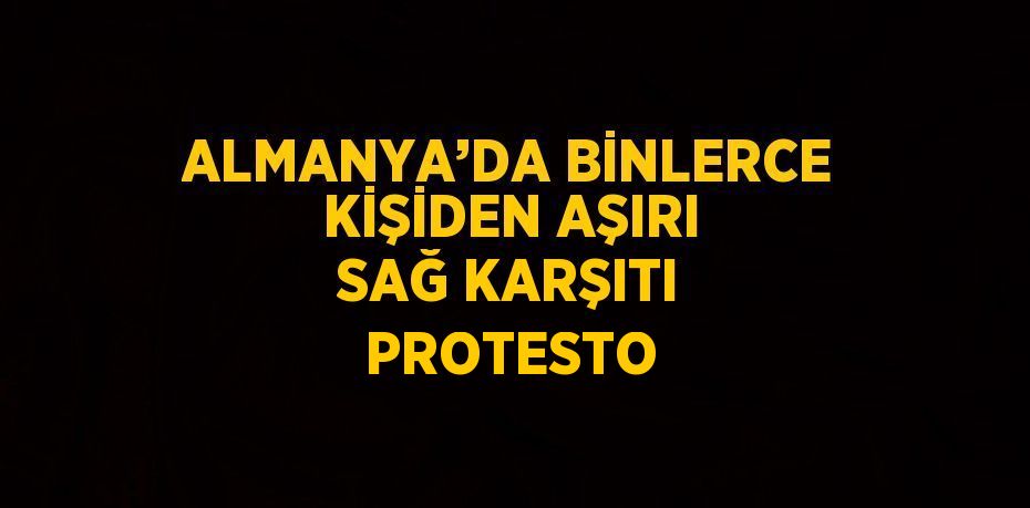 ALMANYA’DA BİNLERCE KİŞİDEN AŞIRI SAĞ KARŞITI PROTESTO