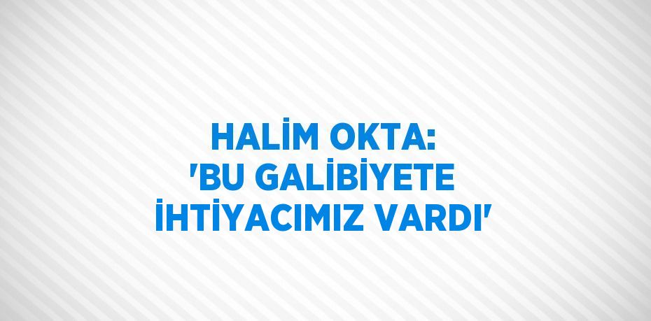 HALİM OKTA: 'BU GALİBİYETE İHTİYACIMIZ VARDI'