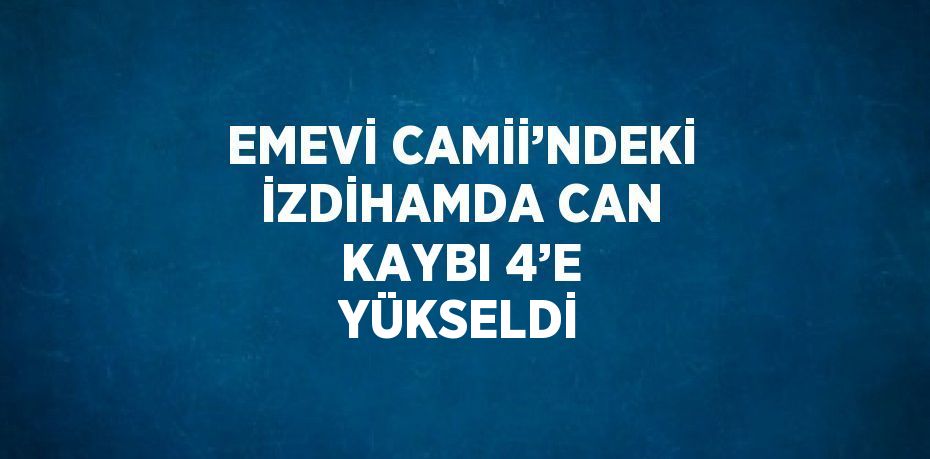 EMEVİ CAMİİ’NDEKİ İZDİHAMDA CAN KAYBI 4’E YÜKSELDİ