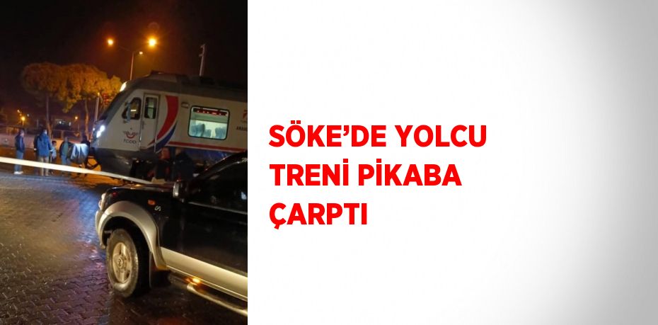 SÖKE’DE YOLCU TRENİ PİKABA ÇARPTI