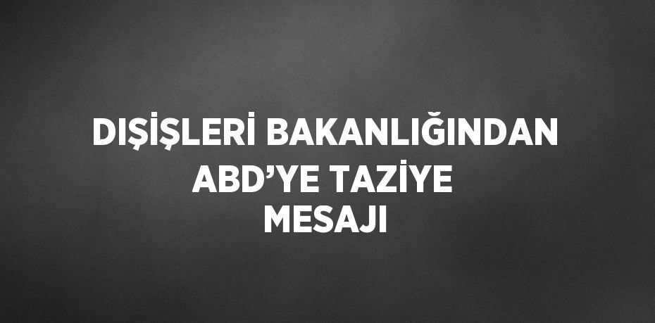 DIŞİŞLERİ BAKANLIĞINDAN ABD’YE TAZİYE MESAJI