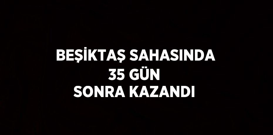 BEŞİKTAŞ SAHASINDA 35 GÜN SONRA KAZANDI