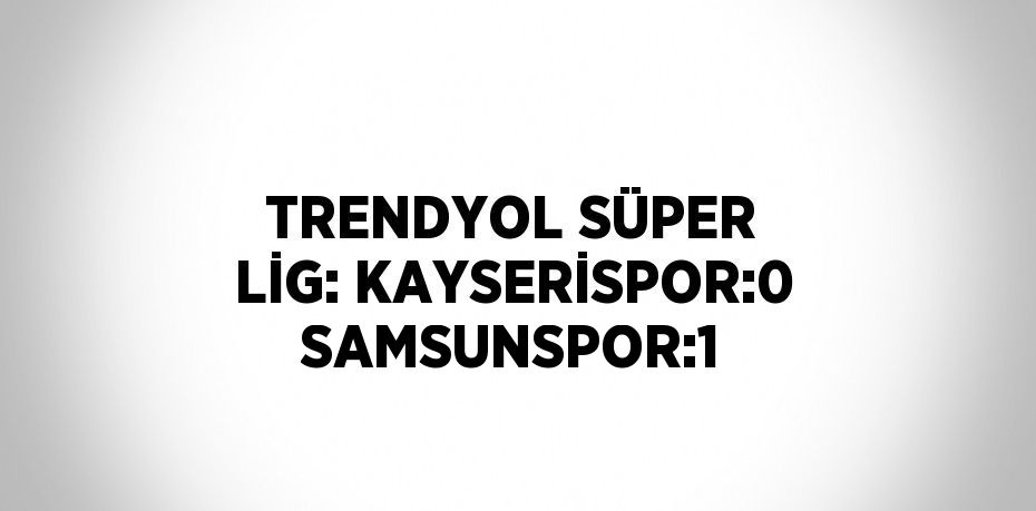 TRENDYOL SÜPER LİG: KAYSERİSPOR:0 SAMSUNSPOR:1