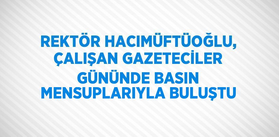 REKTÖR HACIMÜFTÜOĞLU, ÇALIŞAN GAZETECİLER GÜNÜNDE BASIN MENSUPLARIYLA BULUŞTU