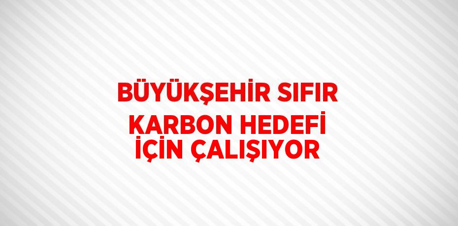 BÜYÜKŞEHİR SIFIR KARBON HEDEFİ İÇİN ÇALIŞIYOR