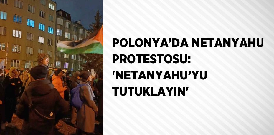 POLONYA’DA NETANYAHU PROTESTOSU: 'NETANYAHU’YU TUTUKLAYIN'