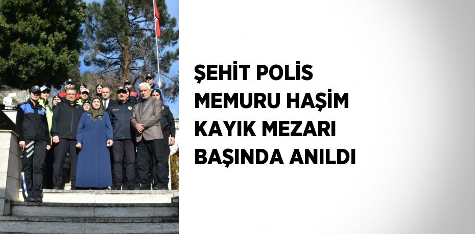 ŞEHİT POLİS MEMURU HAŞİM KAYIK MEZARI BAŞINDA ANILDI