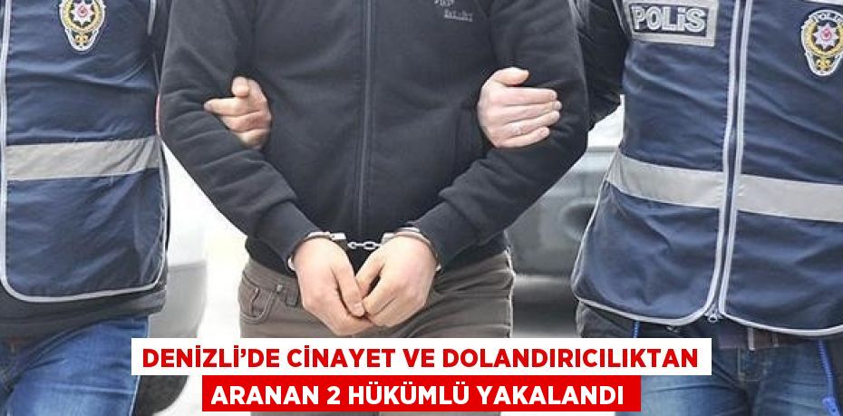 DENİZLİ’DE CİNAYET VE DOLANDIRICILIKTAN ARANAN 2 HÜKÜMLÜ YAKALANDI