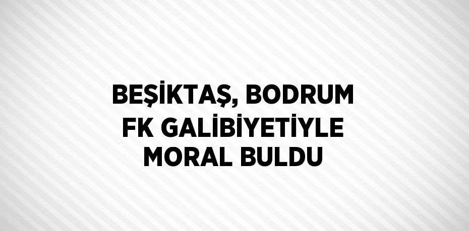 BEŞİKTAŞ, BODRUM FK GALİBİYETİYLE MORAL BULDU