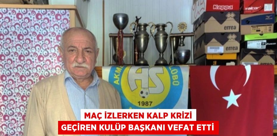 MAÇ İZLERKEN KALP KRİZİ GEÇİREN KULÜP BAŞKANI VEFAT ETTİ