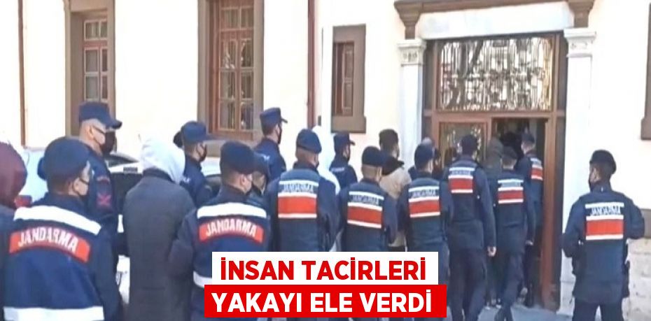 İNSAN TACİRLERİ YAKAYI ELE VERDİ