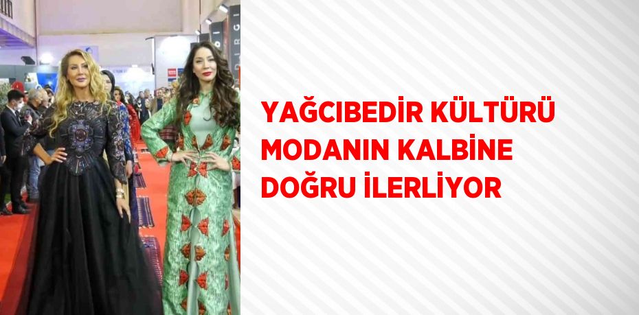 YAĞCIBEDİR KÜLTÜRÜ MODANIN KALBİNE DOĞRU İLERLİYOR