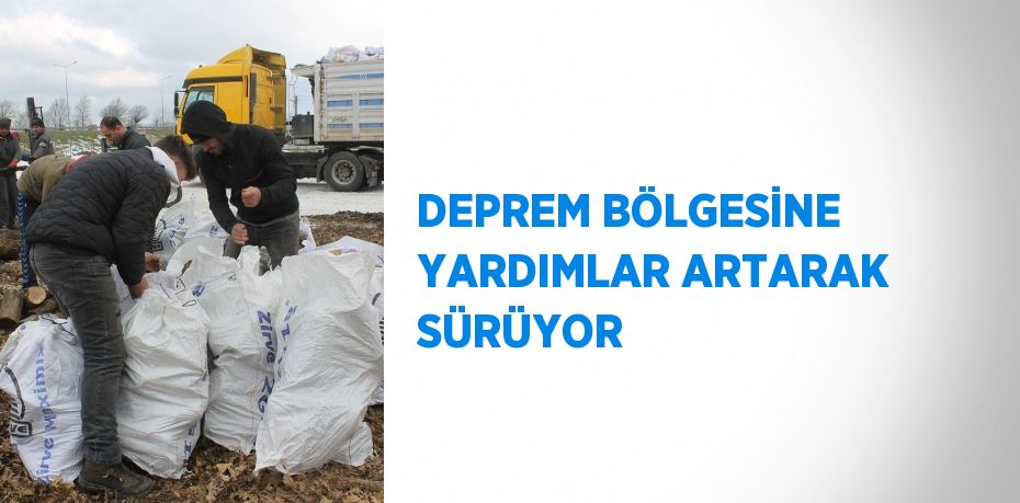 DEPREM BÖLGESİNE YARDIMLAR ARTARAK SÜRÜYOR