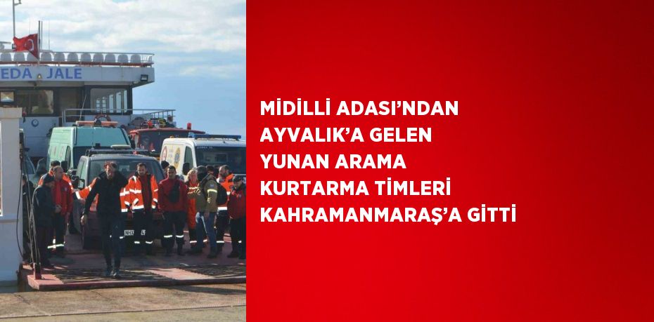 MİDİLLİ ADASI’NDAN AYVALIK’A GELEN YUNAN ARAMA KURTARMA TİMLERİ KAHRAMANMARAŞ’A GİTTİ