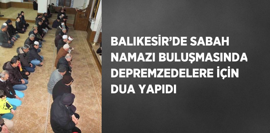 BALIKESİR’DE SABAH NAMAZI BULUŞMASINDA DEPREMZEDELERE İÇİN DUA YAPIDI