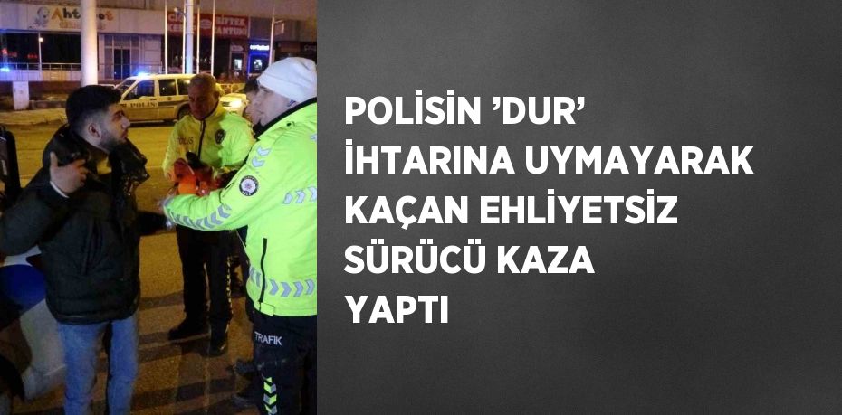 POLİSİN ’DUR’ İHTARINA UYMAYARAK KAÇAN EHLİYETSİZ SÜRÜCÜ KAZA YAPTI