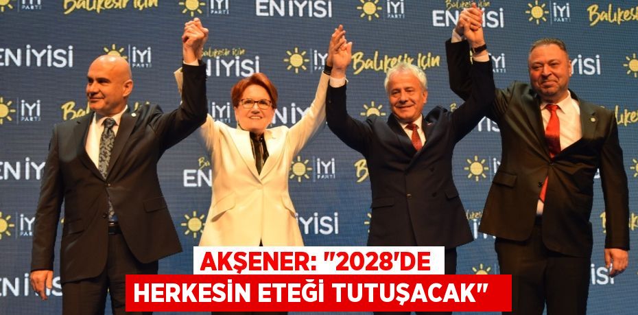 Akşener: &quot;2028'de herkesin eteği tutuşacak&quot;  