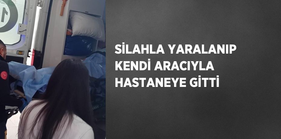 SİLAHLA YARALANIP KENDİ ARACIYLA HASTANEYE GİTTİ