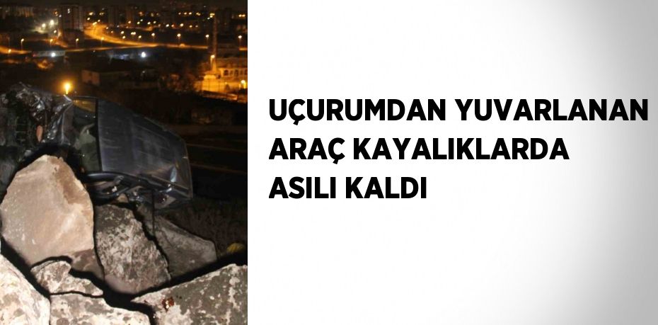 UÇURUMDAN YUVARLANAN ARAÇ KAYALIKLARDA ASILI KALDI