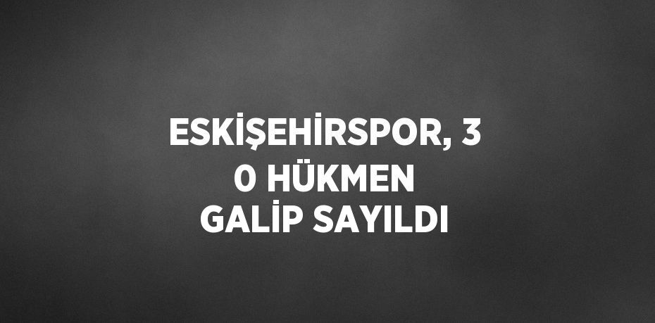 ESKİŞEHİRSPOR, 3 0 HÜKMEN GALİP SAYILDI