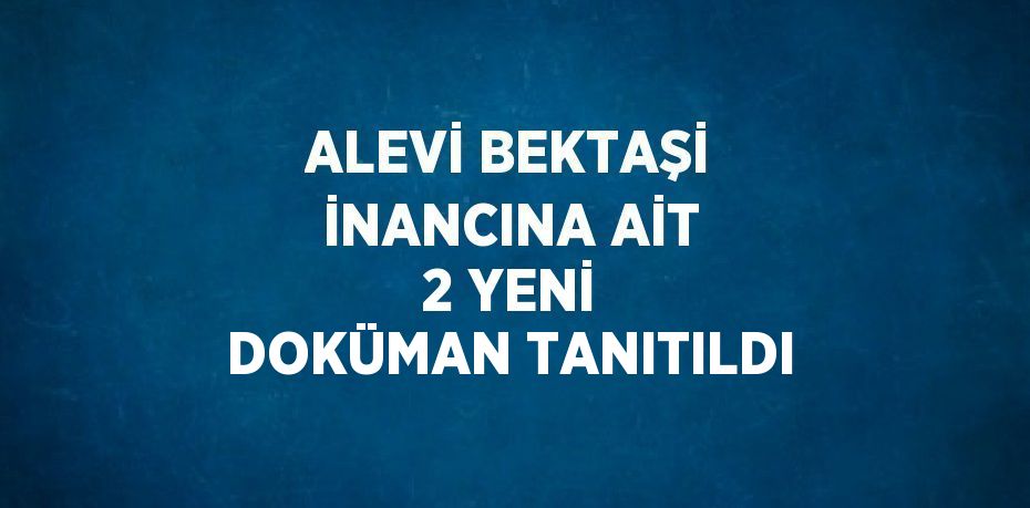 ALEVİ BEKTAŞİ İNANCINA AİT 2 YENİ DOKÜMAN TANITILDI