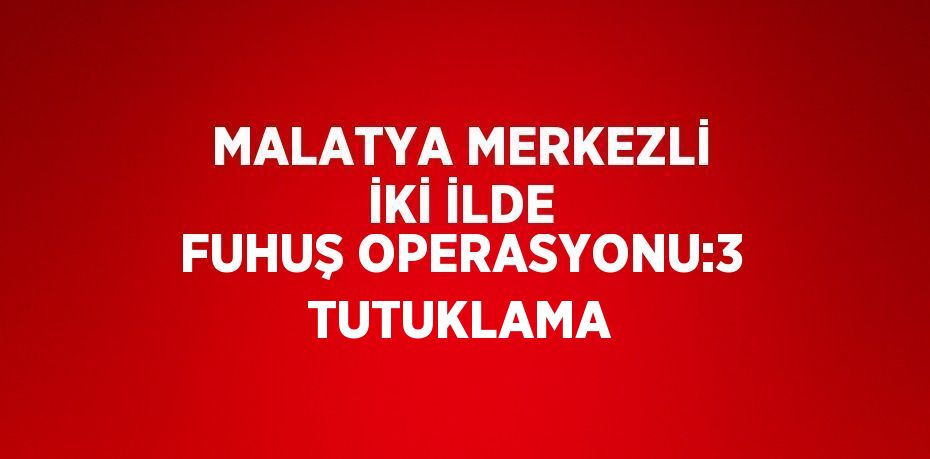 MALATYA MERKEZLİ İKİ İLDE FUHUŞ OPERASYONU:3 TUTUKLAMA