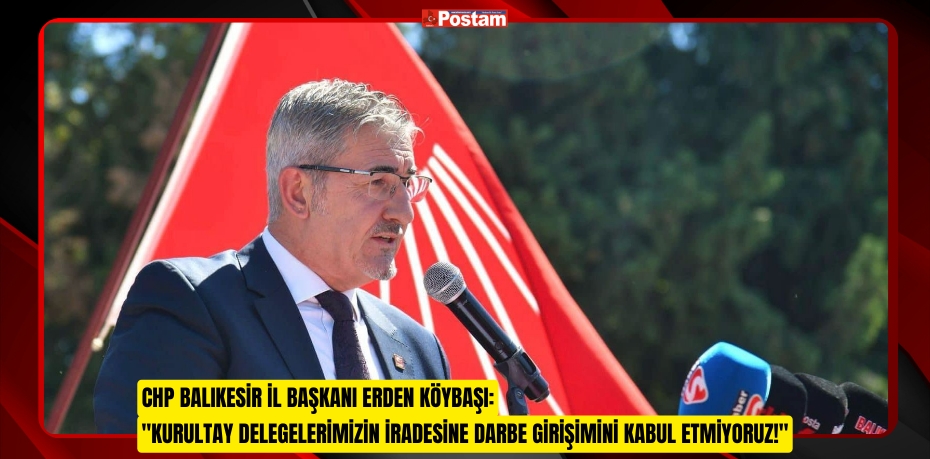 CHP Balıkesir İl Başkanı Erden Köybaşı: &quot;Kurultay Delegelerimizin İradesine Darbe Girişimini Kabul Etmiyoruz!&quot;