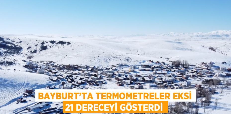 BAYBURT’TA TERMOMETRELER EKSİ 21 DERECEYİ GÖSTERDİ