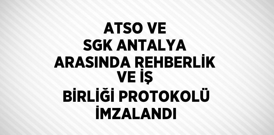 ATSO VE SGK ANTALYA ARASINDA REHBERLİK VE İŞ BİRLİĞİ PROTOKOLÜ İMZALANDI