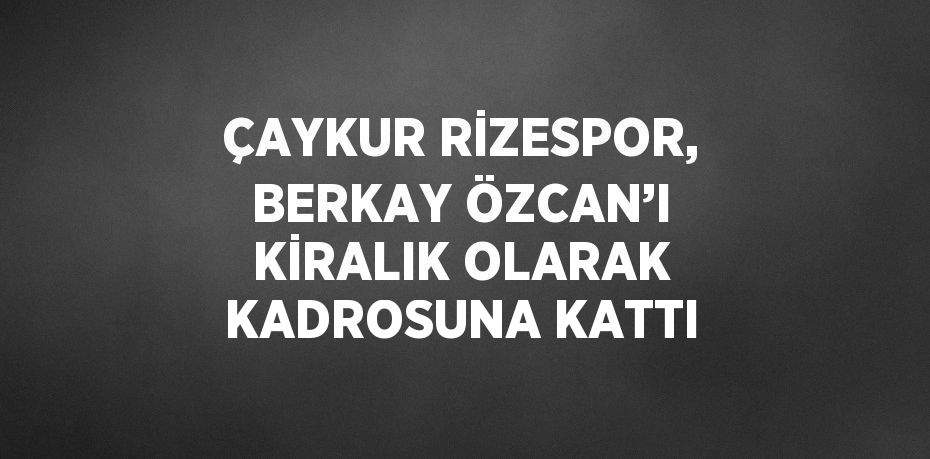 ÇAYKUR RİZESPOR, BERKAY ÖZCAN’I KİRALIK OLARAK KADROSUNA KATTI