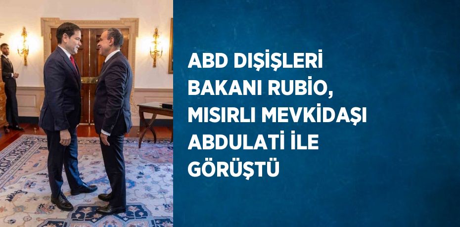 ABD DIŞİŞLERİ BAKANI RUBİO, MISIRLI MEVKİDAŞI ABDULATİ İLE GÖRÜŞTÜ