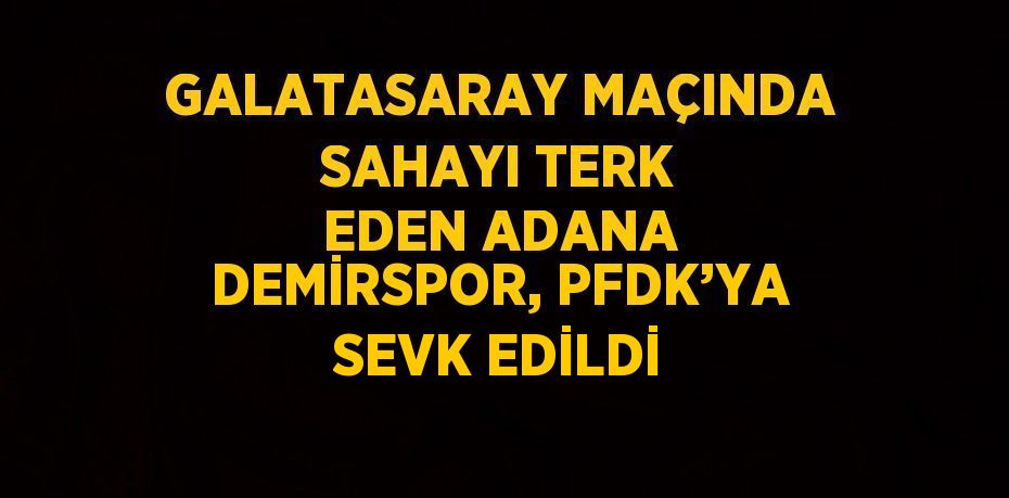 GALATASARAY MAÇINDA SAHAYI TERK EDEN ADANA DEMİRSPOR, PFDK’YA SEVK EDİLDİ