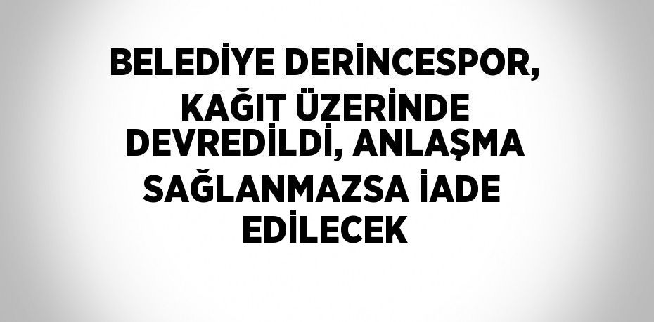 BELEDİYE DERİNCESPOR, KAĞIT ÜZERİNDE DEVREDİLDİ, ANLAŞMA SAĞLANMAZSA İADE EDİLECEK