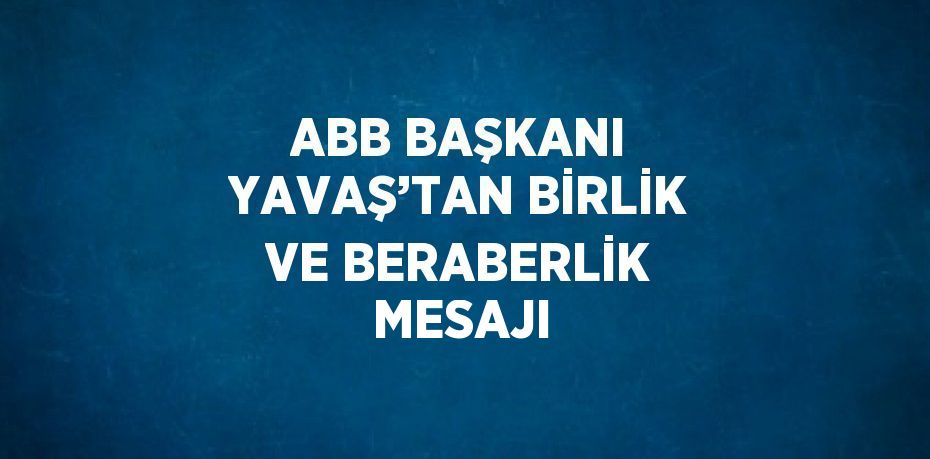 ABB BAŞKANI YAVAŞ’TAN BİRLİK VE BERABERLİK MESAJI