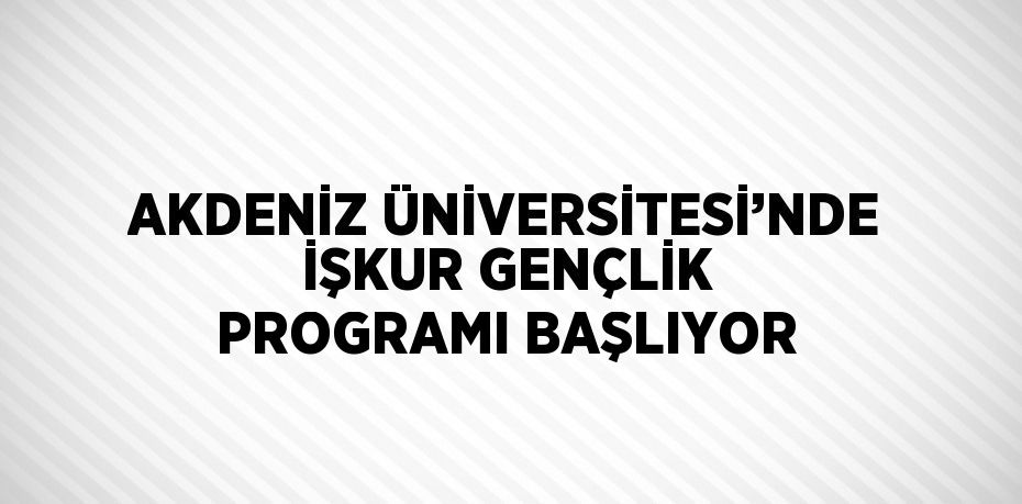 AKDENİZ ÜNİVERSİTESİ’NDE İŞKUR GENÇLİK PROGRAMI BAŞLIYOR