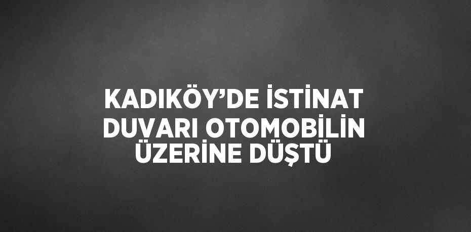 KADIKÖY’DE İSTİNAT DUVARI OTOMOBİLİN ÜZERİNE DÜŞTÜ