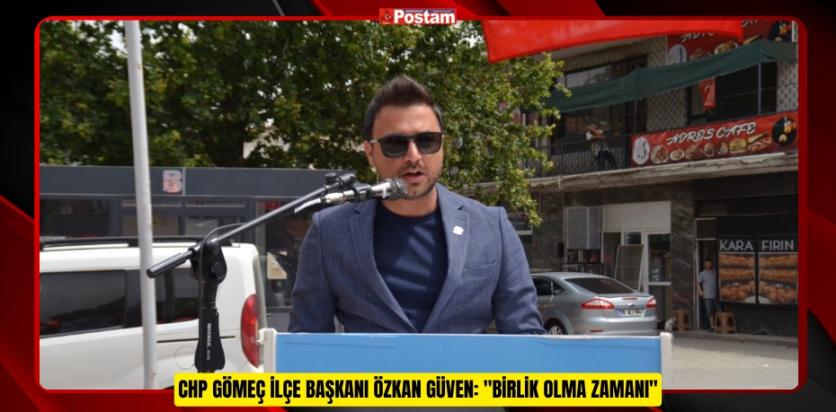 CHP GÖMEÇ İLÇE BAŞKANI ÖZKAN GÜVEN: &quot;BİRLİK OLMA ZAMANI&quot;