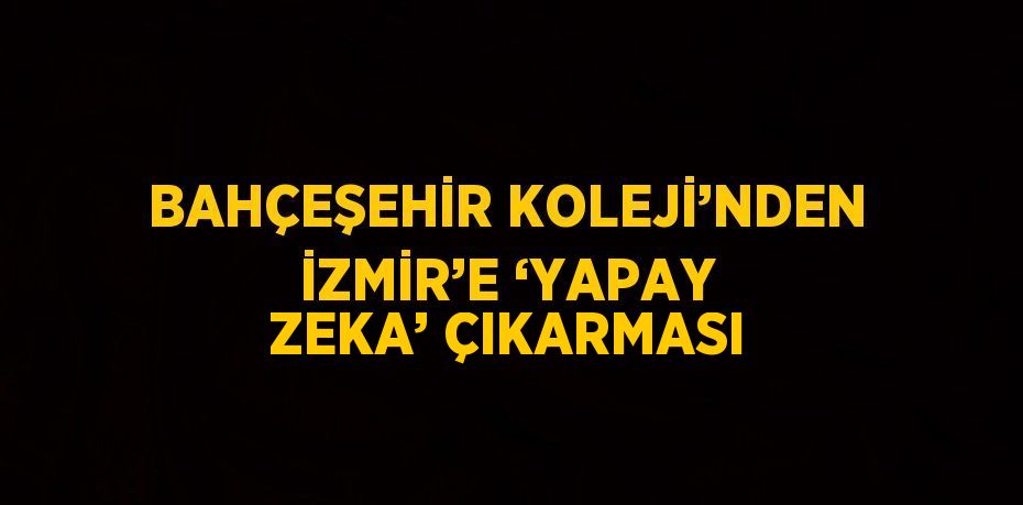 BAHÇEŞEHİR KOLEJİ’NDEN İZMİR’E ‘YAPAY ZEKA’ ÇIKARMASI