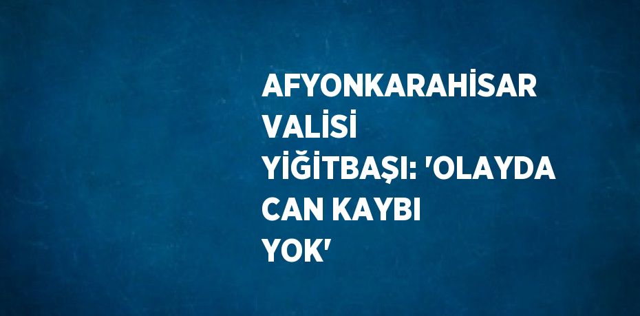 AFYONKARAHİSAR VALİSİ YİĞİTBAŞI: 'OLAYDA CAN KAYBI YOK'