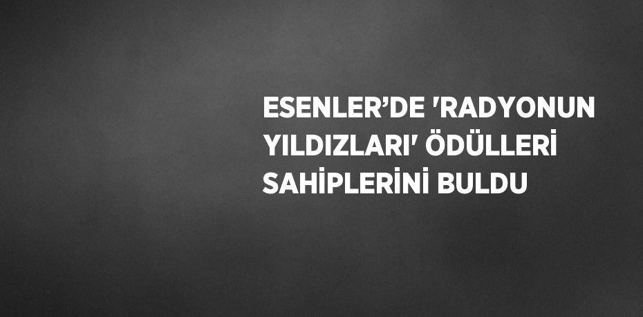 ESENLER’DE 'RADYONUN YILDIZLARI' ÖDÜLLERİ SAHİPLERİNİ BULDU