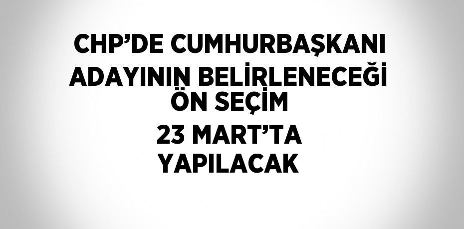 CHP’DE CUMHURBAŞKANI ADAYININ BELİRLENECEĞİ ÖN SEÇİM 23 MART’TA YAPILACAK