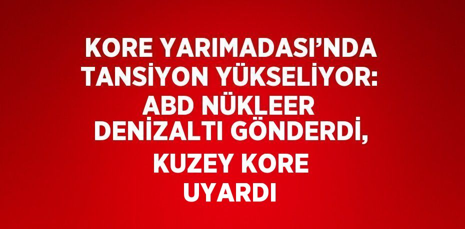 KORE YARIMADASI’NDA TANSİYON YÜKSELİYOR: ABD NÜKLEER DENİZALTI GÖNDERDİ, KUZEY KORE UYARDI