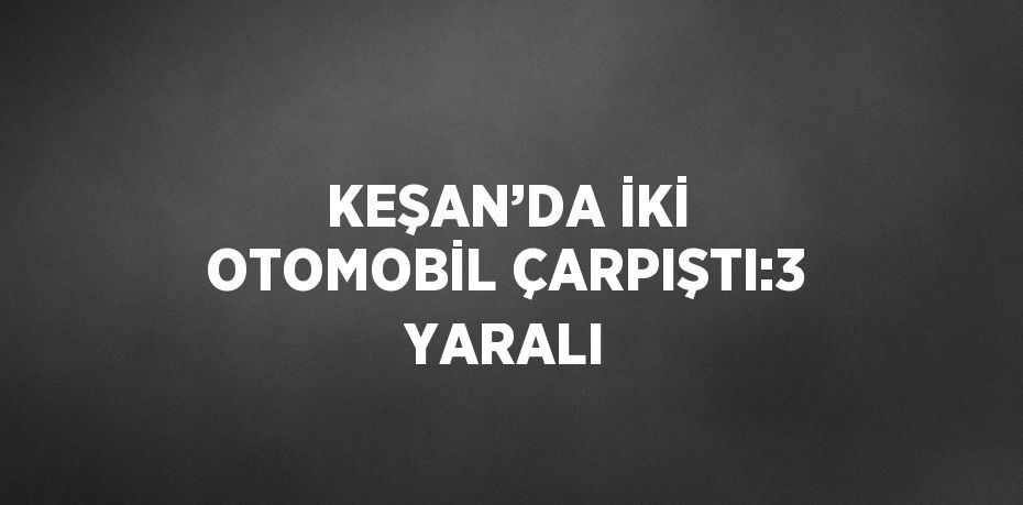 KEŞAN’DA İKİ OTOMOBİL ÇARPIŞTI:3 YARALI